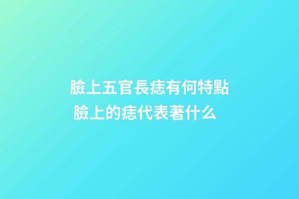 臉上五官長痣有何特點 臉上的痣代表著什么